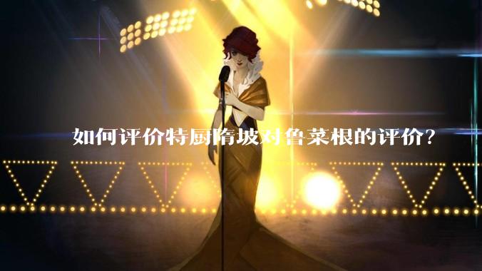 如何评价特厨隋坡对鲁菜根的评价？