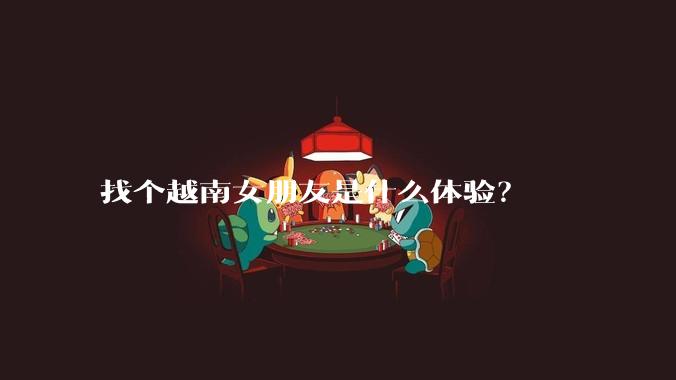 找个越南女朋友是什么体验？