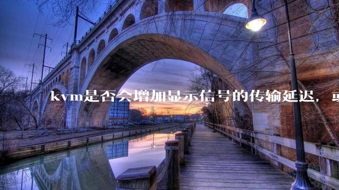 kvm是否会增加显示信号的传输延迟，或者键鼠的延迟？打游戏用这个，会影响吗？