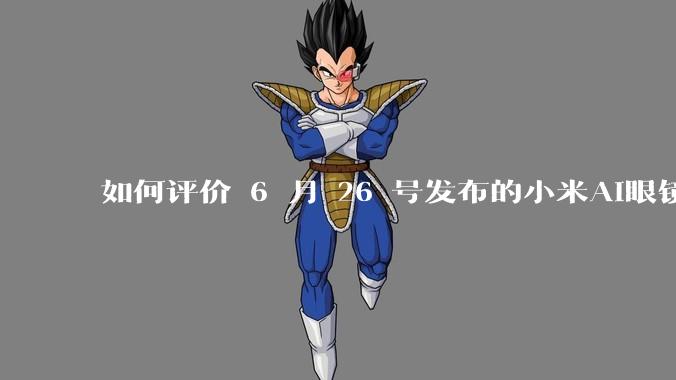 如何评价 6 月 26 号发布的小米AI眼镜？