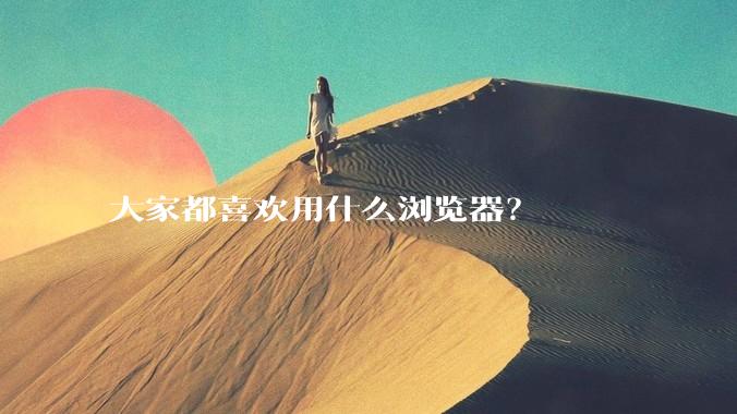大家都喜欢用什么浏览器？