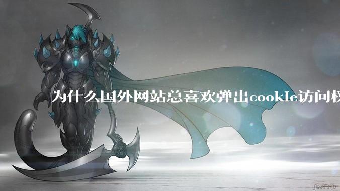 为什么国外网站总喜欢弹出cookie访问权限弹窗，国内网站却没有，这么做有什么意义？