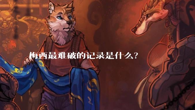 梅西最难破的记录是什么？