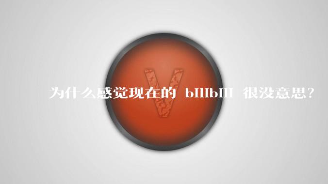 为什么感觉现在的 bilibili 很没意思？