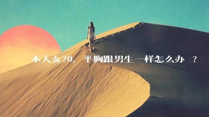 本人女20，平胸跟男生一样怎么办 ?