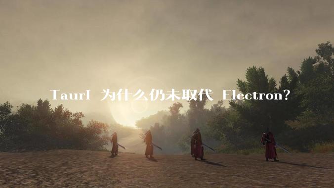 Tauri 为什么仍未取代 Electron？